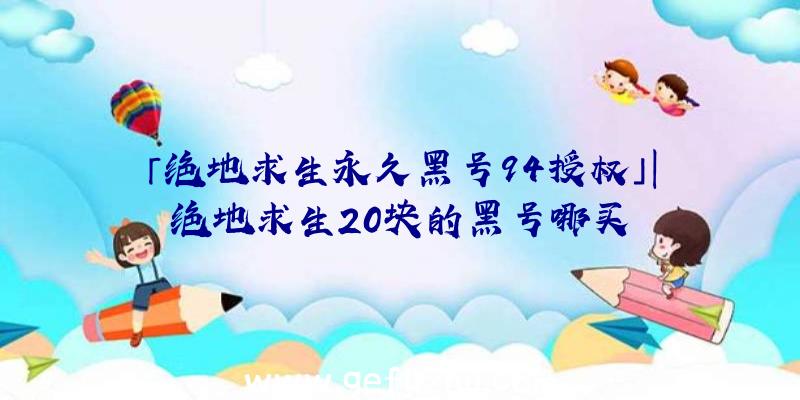 「绝地求生永久黑号94授权」|绝地求生20块的黑号哪买